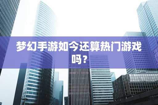 梦幻手游如今还算热门游戏吗？