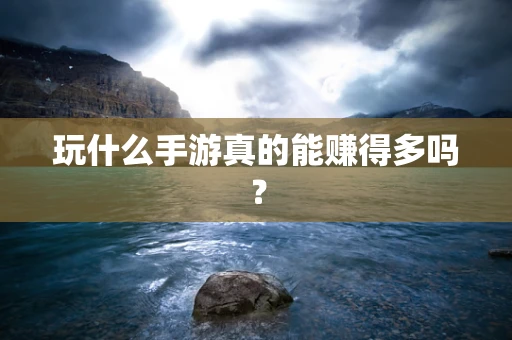 玩什么手游真的能赚得多吗？