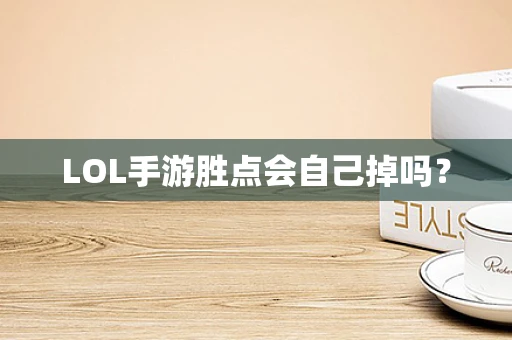 LOL手游胜点会自己掉吗？
