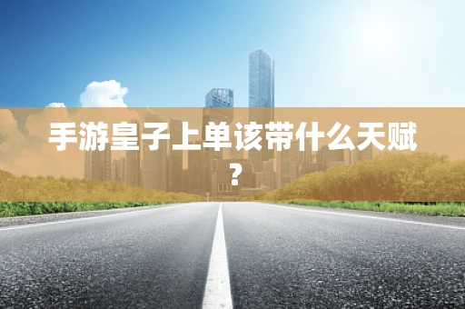 手游皇子上单该带什么天赋？