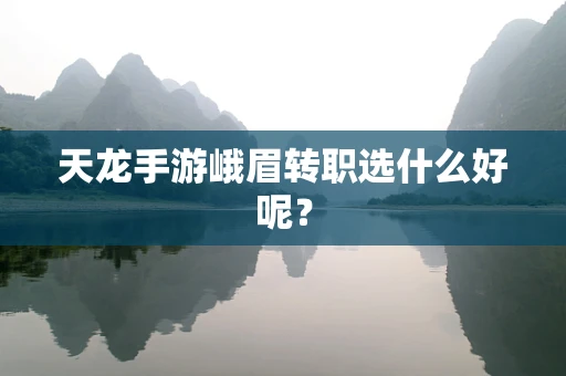 天龙手游峨眉转职选什么好呢？