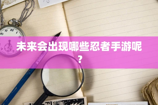 未来会出现哪些忍者手游呢？