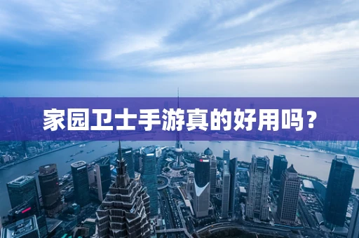 家园卫士手游真的好用吗？