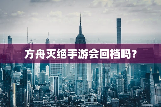 方舟灭绝手游会回档吗？