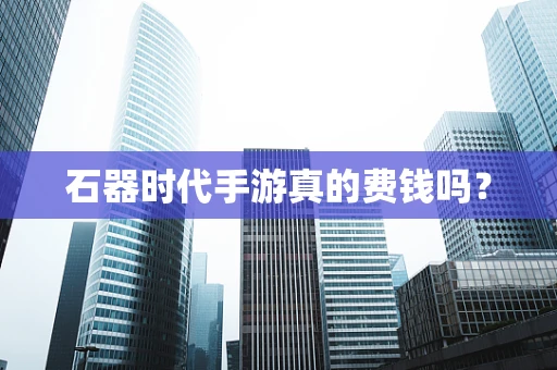 石器时代手游真的费钱吗？