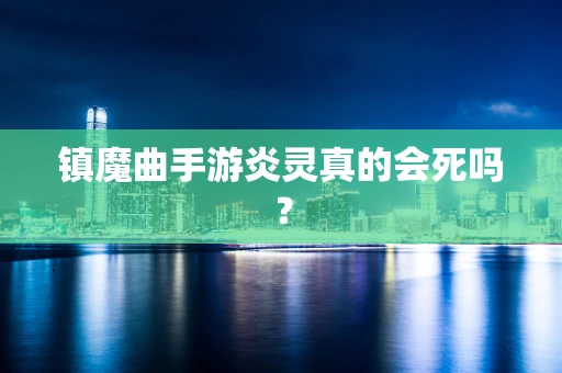 镇魔曲手游炎灵真的会死吗？