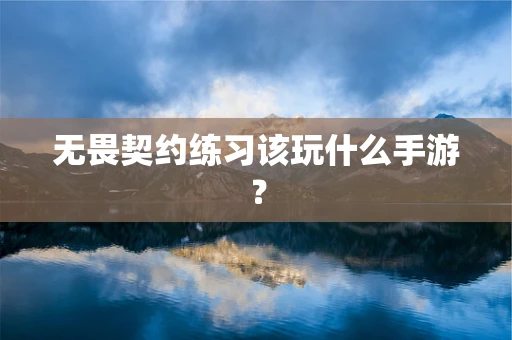无畏契约练习该玩什么手游？