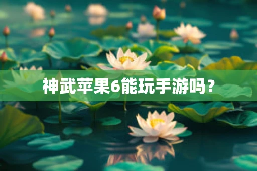 神武苹果6能玩手游吗？