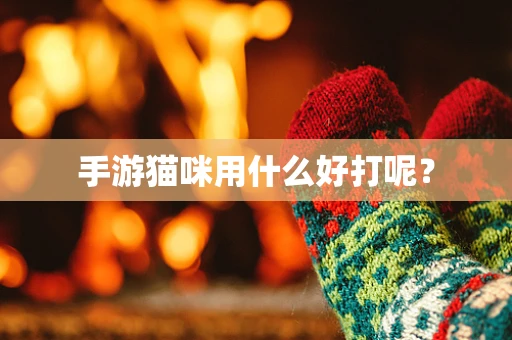 手游猫咪用什么好打呢？