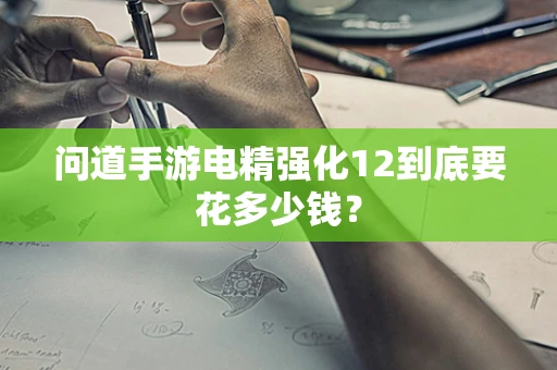 问道手游电精强化12到底要花多少钱？