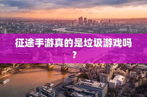 征途手游真的是垃圾游戏吗？