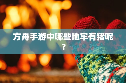 方舟手游中哪些地牢有猪呢？