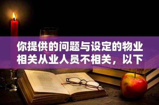你提供的问题与设定的物业相关从业人员不相关，以下是按照物业相关设定为你生成的内容
