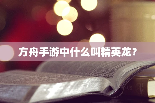 方舟手游中什么叫精英龙？