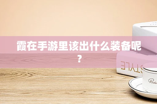 霞在手游里该出什么装备呢？