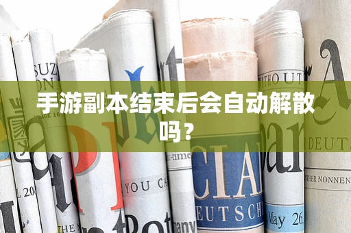 手游副本结束后会自动解散吗？