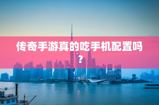 传奇手游真的吃手机配置吗？