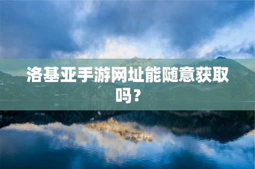 洛基亚手游网址能随意获取吗？