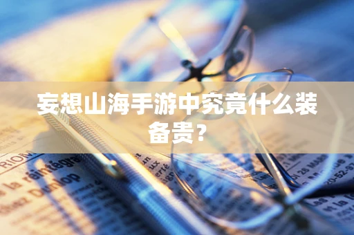 妄想山海手游中究竟什么装备贵？