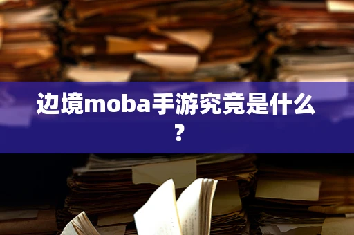 边境moba手游究竟是什么？