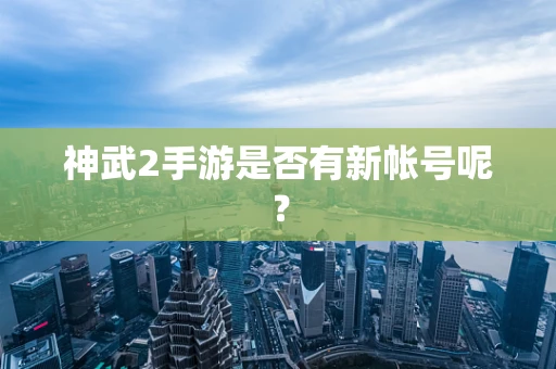 神武2手游是否有新帐号呢？