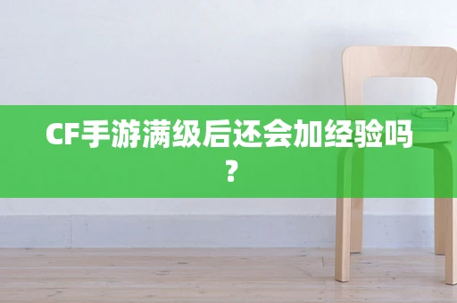 CF手游满级后还会加经验吗？