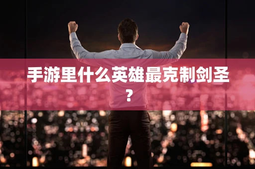 手游里什么英雄最克制剑圣？