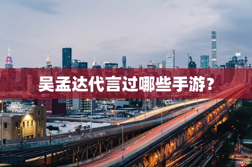 吴孟达代言过哪些手游？