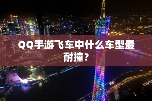 QQ手游飞车中什么车型最耐撞？