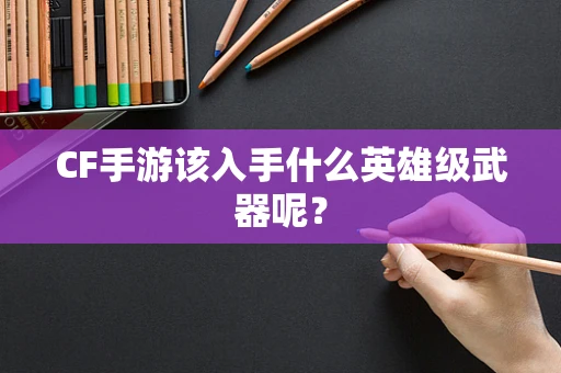 CF手游该入手什么英雄级武器呢？