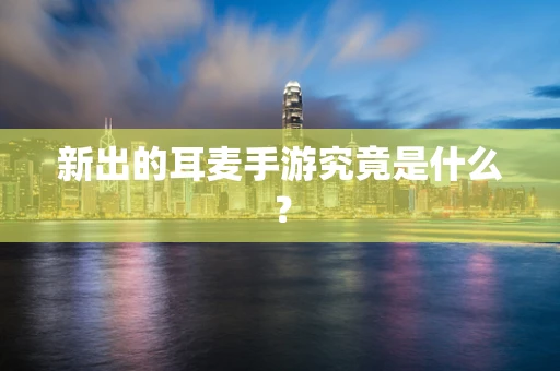 新出的耳麦手游究竟是什么？