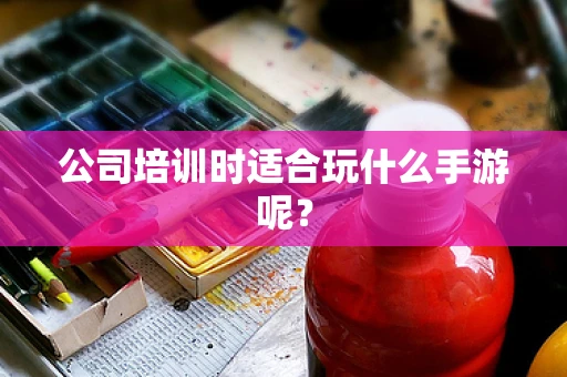 公司培训时适合玩什么手游呢？
