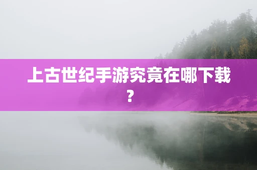上古世纪手游究竟在哪下载？