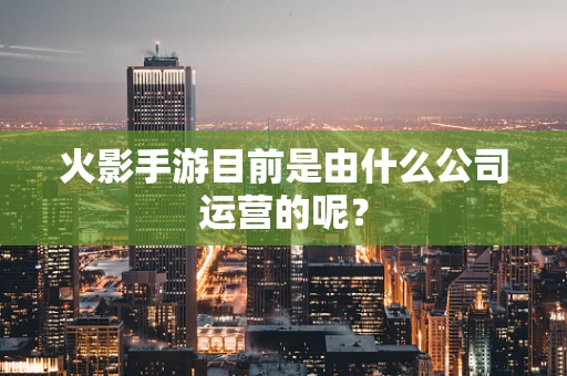 火影手游目前是由什么公司运营的呢？
