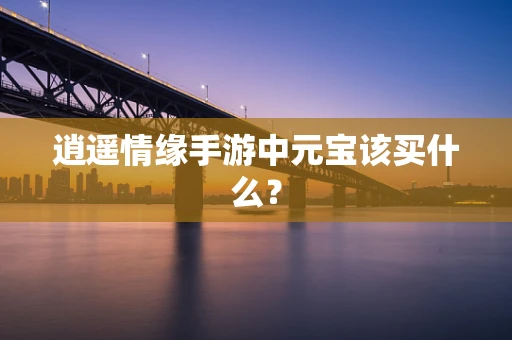 逍遥情缘手游中元宝该买什么？