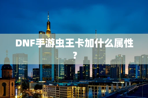 DNF手游虫王卡加什么属性？