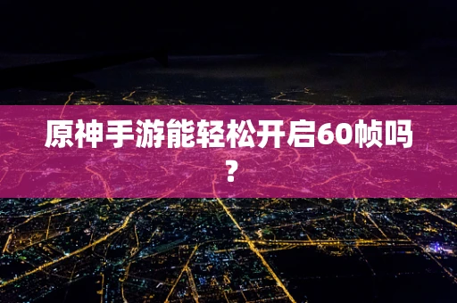 原神手游能轻松开启60帧吗？
