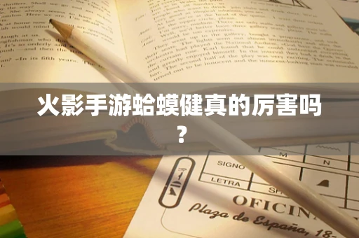 火影手游蛤蟆健真的厉害吗？