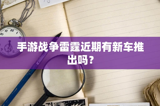 手游战争雷霆近期有新车推出吗？