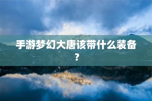 手游梦幻大唐该带什么装备？