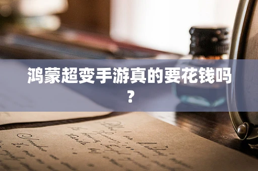 鸿蒙超变手游真的要花钱吗？
