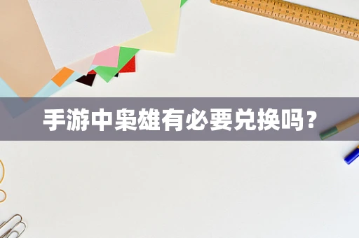 手游中枭雄有必要兑换吗？