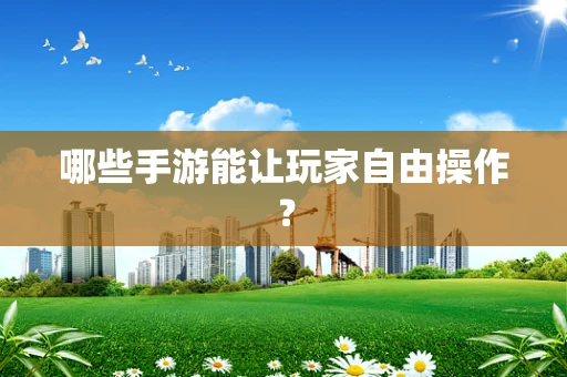哪些手游能让玩家自由操作？