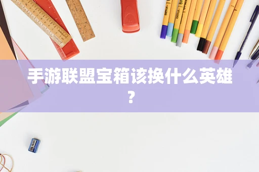 手游联盟宝箱该换什么英雄？