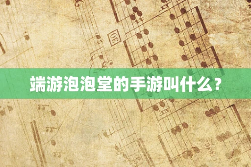 端游泡泡堂的手游叫什么？