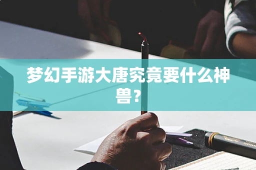 梦幻手游大唐究竟要什么神兽？
