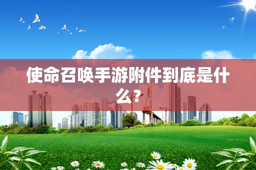 使命召唤手游附件到底是什么？