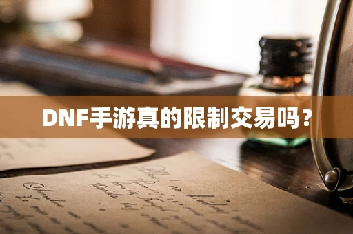 DNF手游真的限制交易吗？