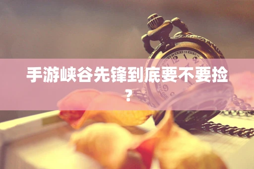 手游峡谷先锋到底要不要捡？