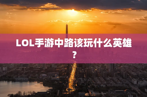 LOL手游中路该玩什么英雄？